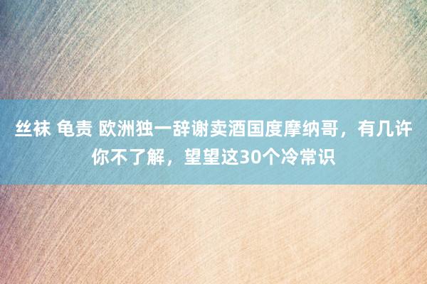 丝袜 龟责 欧洲独一辞谢卖酒国度摩纳哥，有几许你不了解，望望这30个冷常识