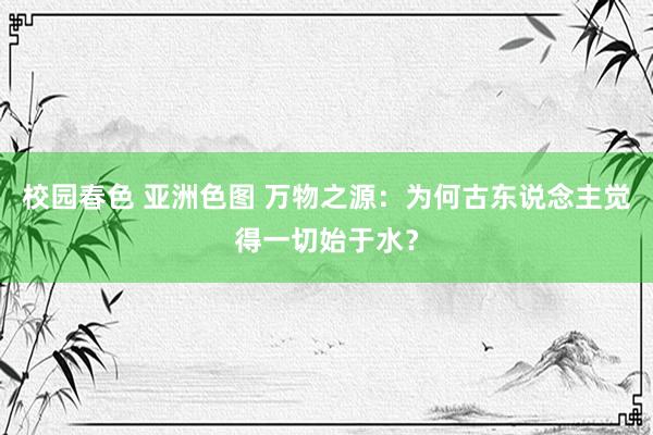 校园春色 亚洲色图 万物之源：为何古东说念主觉得一切始于水？