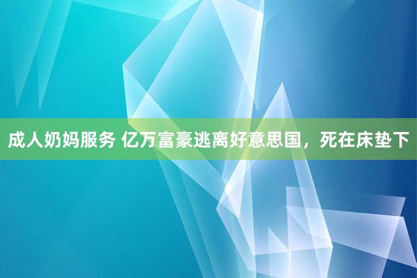 成人奶妈服务 亿万富豪逃离好意思国，死在床垫下