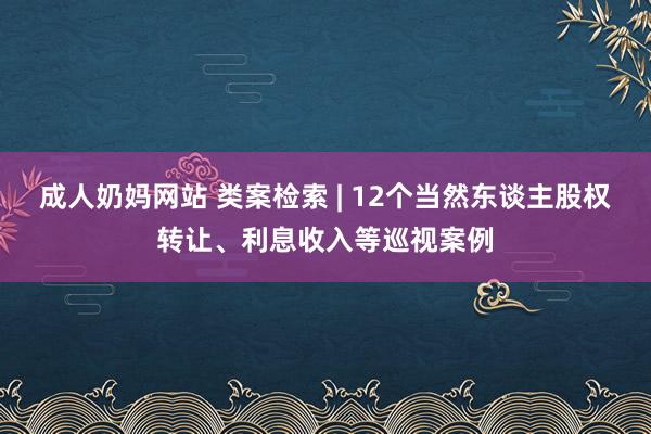 成人奶妈网站 类案检索 | 12个当然东谈主股权转让、利息收入等巡视案例