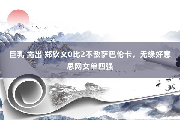 巨乳 露出 郑钦文0比2不敌萨巴伦卡，无缘好意思网女单四强