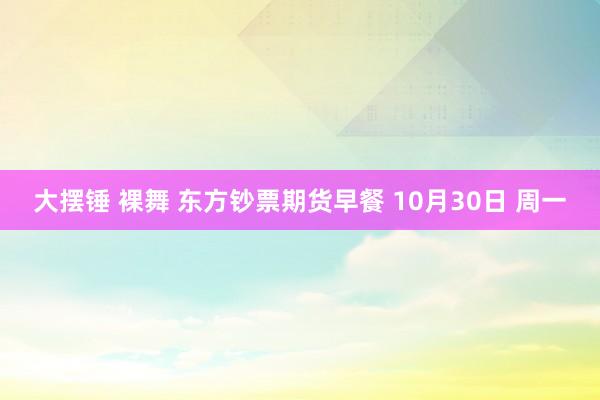 大摆锤 裸舞 东方钞票期货早餐 10月30日 周一