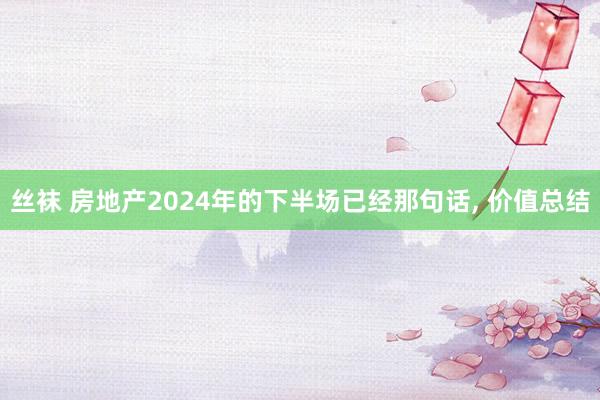 丝袜 房地产2024年的下半场已经那句话， 价值总结