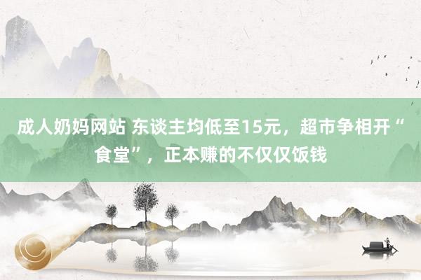 成人奶妈网站 东谈主均低至15元，超市争相开“食堂”，正本赚的不仅仅饭钱