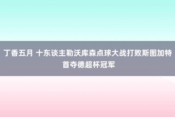 丁香五月 十东谈主勒沃库森点球大战打败斯图加特 首夺德超杯冠军