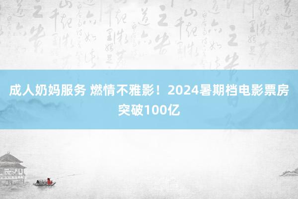 成人奶妈服务 燃情不雅影！2024暑期档电影票房突破100亿