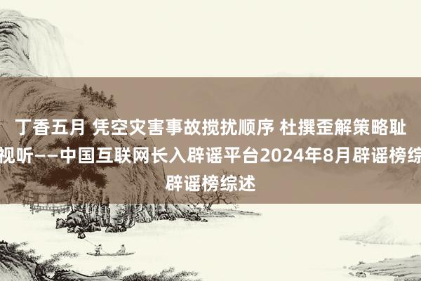 丁香五月 凭空灾害事故搅扰顺序 杜撰歪解策略耻辱视听——中国互联网长入辟谣平台2024年8月辟谣榜综述