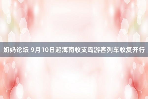 奶妈论坛 9月10日起海南收支岛游客列车收复开行