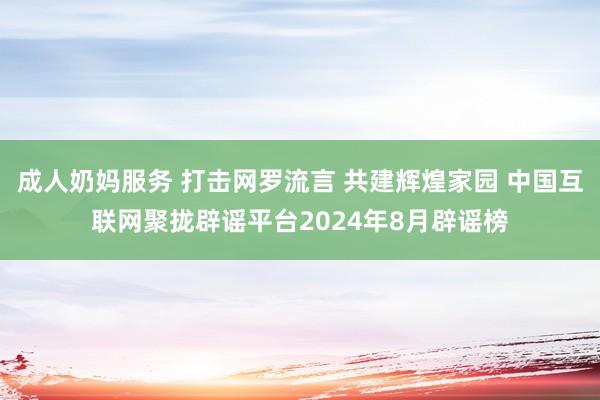 成人奶妈服务 打击网罗流言 共建辉煌家园 中国互联网聚拢辟谣平台2024年8月辟谣榜