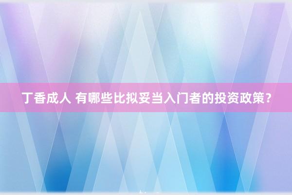 丁香成人 有哪些比拟妥当入门者的投资政策？