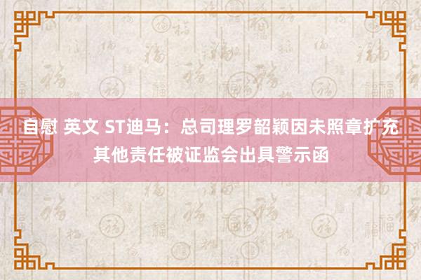 自慰 英文 ST迪马：总司理罗韶颖因未照章扩充其他责任被证监会出具警示函