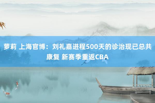 萝莉 上海官博：刘礼嘉进程500天的诊治现已总共康复 新赛季重返CBA