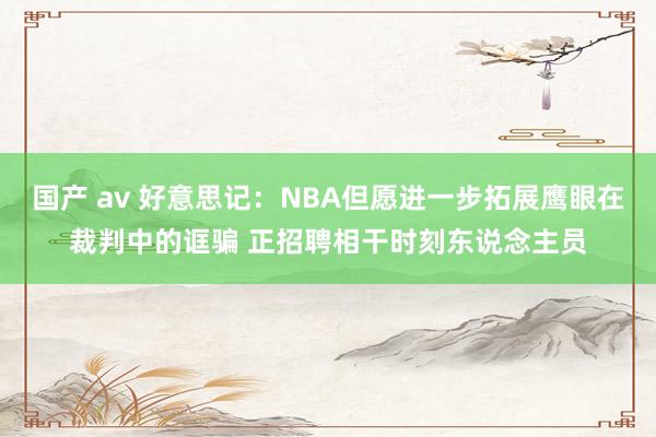 国产 av 好意思记：NBA但愿进一步拓展鹰眼在裁判中的诓骗 正招聘相干时刻东说念主员