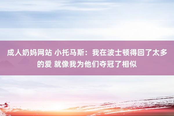 成人奶妈网站 小托马斯：我在波士顿得回了太多的爱 就像我为他们夺冠了相似