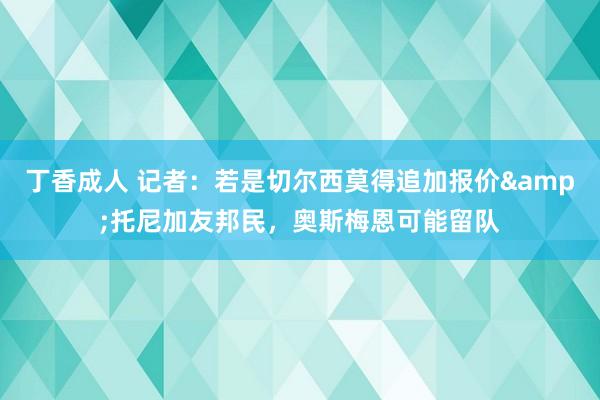 丁香成人 记者：若是切尔西莫得追加报价&托尼加友邦民，奥斯梅恩可能留队