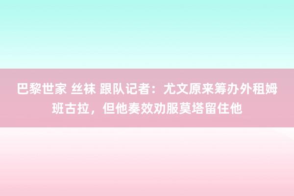 巴黎世家 丝袜 跟队记者：尤文原来筹办外租姆班古拉，但他奏效劝服莫塔留住他