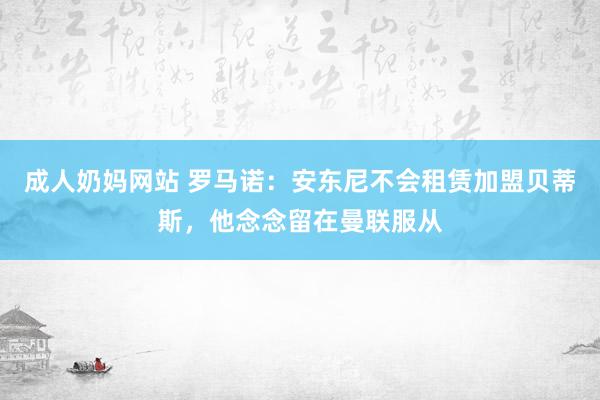 成人奶妈网站 罗马诺：安东尼不会租赁加盟贝蒂斯，他念念留在曼联服从