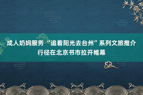 成人奶妈服务 “追着阳光去台州”系列文旅推介行径在北京书市拉开帷幕