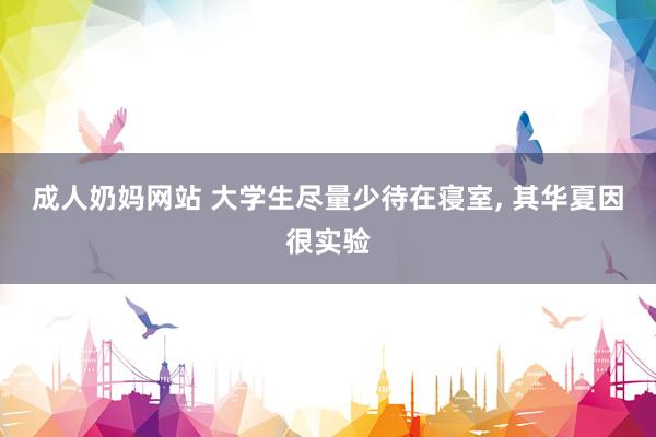 成人奶妈网站 大学生尽量少待在寝室， 其华夏因很实验