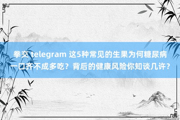 拳交 telegram 这5种常见的生果为何糖尿病一口齐不成多吃？背后的健康风险你知谈几许？