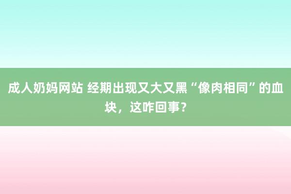 成人奶妈网站 经期出现又大又黑“像肉相同”的血块，这咋回事？