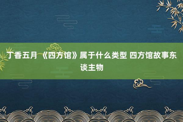 丁香五月 《四方馆》属于什么类型 四方馆故事东谈主物