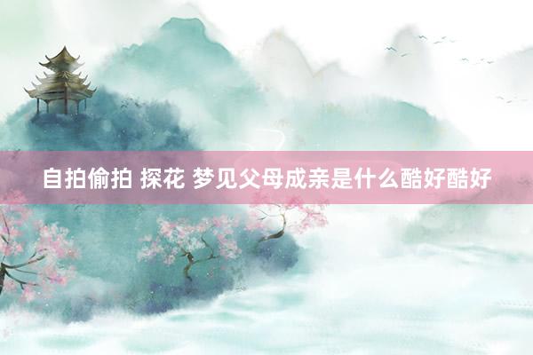 自拍偷拍 探花 梦见父母成亲是什么酷好酷好