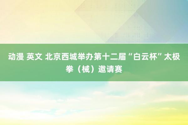 动漫 英文 北京西城举办第十二届“白云杯”太极拳（械）邀请赛