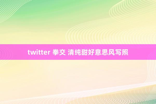 twitter 拳交 清纯甜好意思风写照