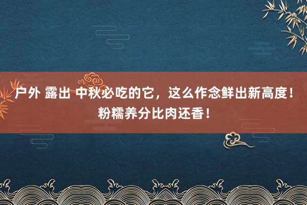 户外 露出 中秋必吃的它，这么作念鲜出新高度！粉糯养分比肉还香！