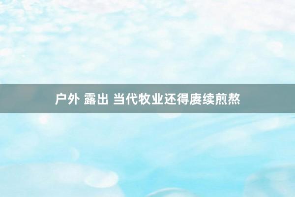 户外 露出 当代牧业还得赓续煎熬