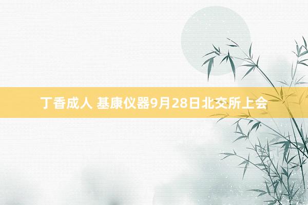 丁香成人 基康仪器9月28日北交所上会