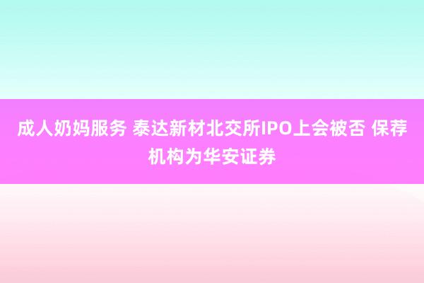 成人奶妈服务 泰达新材北交所IPO上会被否 保荐机构为华安证券