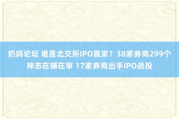 奶妈论坛 谁是北交所IPO赢家？38家券商299个神志在辅在审 17家券商出手IPO战投