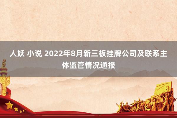 人妖 小说 2022年8月新三板挂牌公司及联系主体监管情况通报