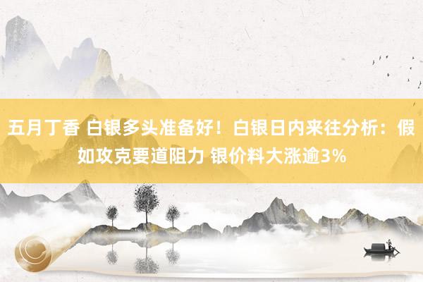 五月丁香 白银多头准备好！白银日内来往分析：假如攻克要道阻力 银价料大涨逾3%