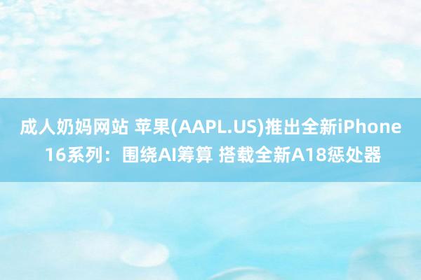 成人奶妈网站 苹果(AAPL.US)推出全新iPhone 16系列：围绕AI筹算 搭载全新A18惩处器