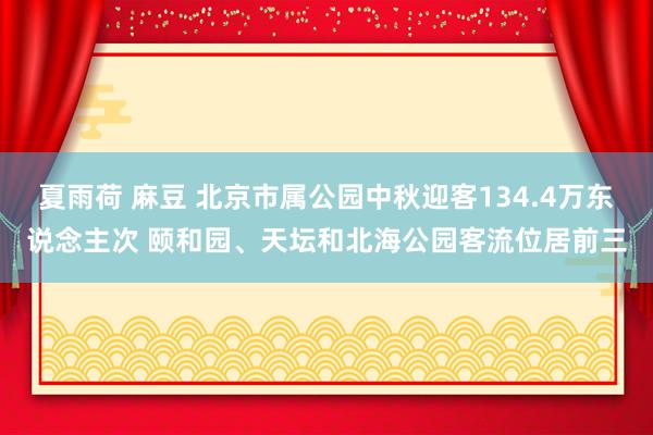 夏雨荷 麻豆 北京市属公园中秋迎客134.4万东说念主次 颐和园、天坛和北海公园客流位居前三