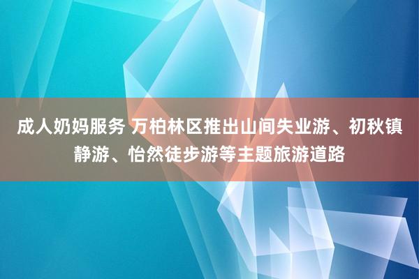 成人奶妈服务 万柏林区推出山间失业游、初秋镇静游、怡然徒步游等主题旅游道路