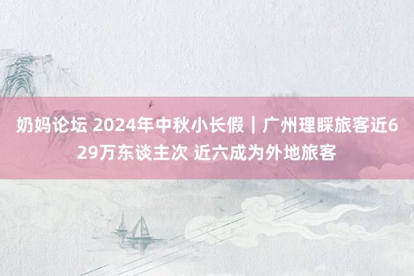 奶妈论坛 2024年中秋小长假｜广州理睬旅客近629万东谈主次 近六成为外地旅客