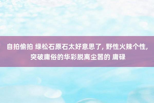 自拍偷拍 绿松石原石太好意思了, 野性火辣个性, 突破庸俗的华彩脱离尘嚣的 庸碌