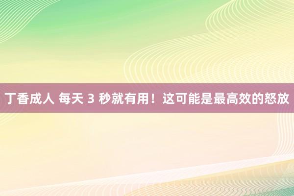 丁香成人 每天 3 秒就有用！这可能是最高效的怒放