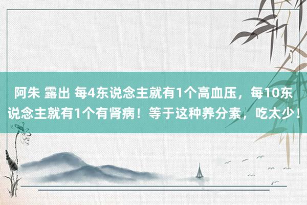 阿朱 露出 每4东说念主就有1个高血压，每10东说念主就有1个有肾病！等于这种养分素，吃太少！