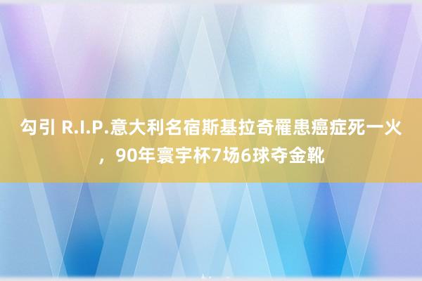 勾引 R.I.P.意大利名宿斯基拉奇罹患癌症死一火，90年寰宇杯7场6球夺金靴