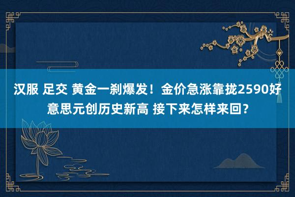 汉服 足交 黄金一刹爆发！金价急涨靠拢2590好意思元创历史新高 接下来怎样来回？