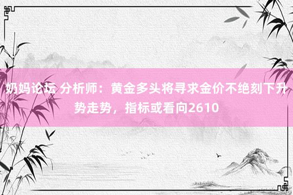 奶妈论坛 分析师：黄金多头将寻求金价不绝刻下升势走势，指标或看向2610