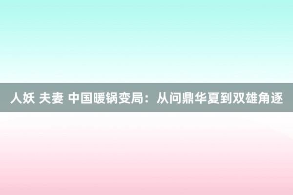 人妖 夫妻 中国暖锅变局：从问鼎华夏到双雄角逐