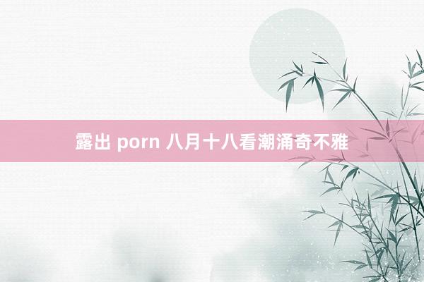 露出 porn 八月十八看潮涌奇不雅