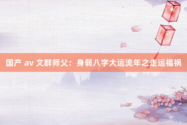 国产 av 文群师父：身弱八字大运流年之走运福祸