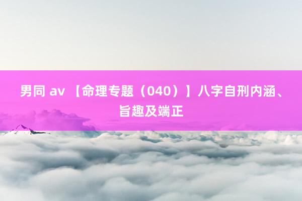 男同 av 【命理专题（040）】八字自刑内涵、旨趣及端正